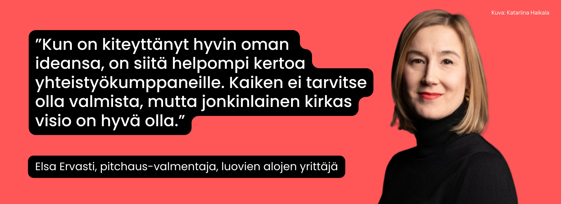 Elsa Ervasti: ”Kun on kiteyttänyt hyvin oman ideansa, on siitä helpompi kertoa yhteistyökumppaneille. Kaiken ei tarvitse olla valmista, mutta jonkinlainen kirkas visio on hyvä olla.”