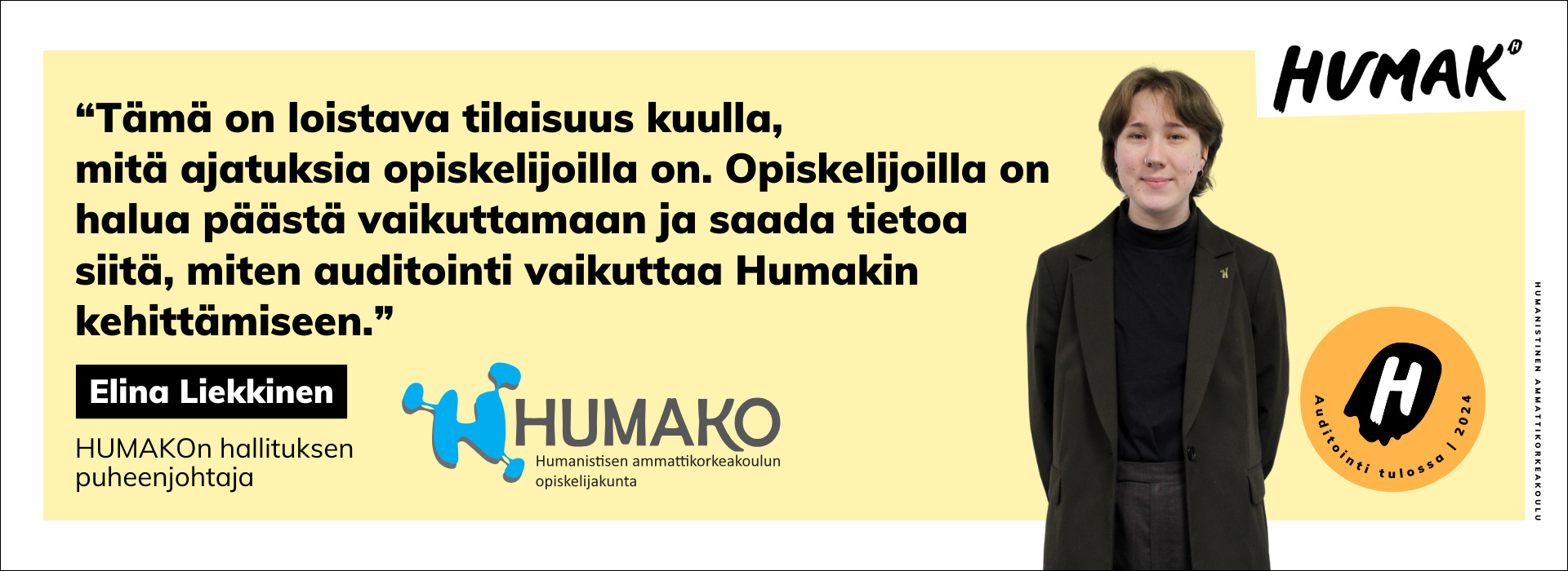 Lainaus: “Tämä on loistava tilaisuus kuulla, mitä ajatuksia opiskelijoilla on. Opiskelijoilla on halua päästä vaikuttamaan ja saada tietoa siitä, miten auditointi vaikuttaa Humakin kehittämiseen.” Elina Liekkinen, HUMAKon hallituksen puheenjohtaja. Humakin ja HUMAKOn logo.